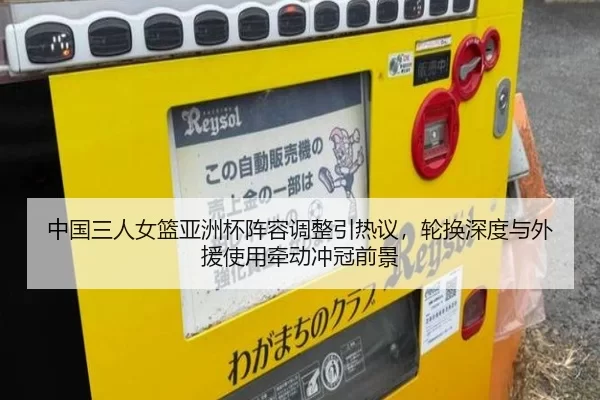 中国三人女篮亚洲杯阵容调整引热议，轮换深度与外援使用牵动冲冠前景